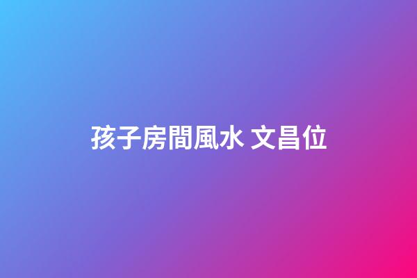 孩子房間風水 文昌位